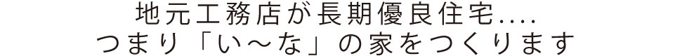 地元工務店が長期優良住宅....つまり「い～な」の家をつくります