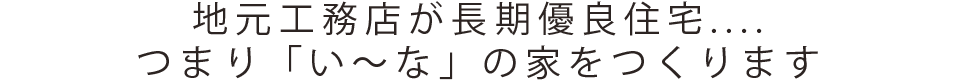 地元工務店が長期優良住宅....つまり「い～な」の家をつくります
