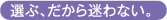 選ぶ、だから迷わない